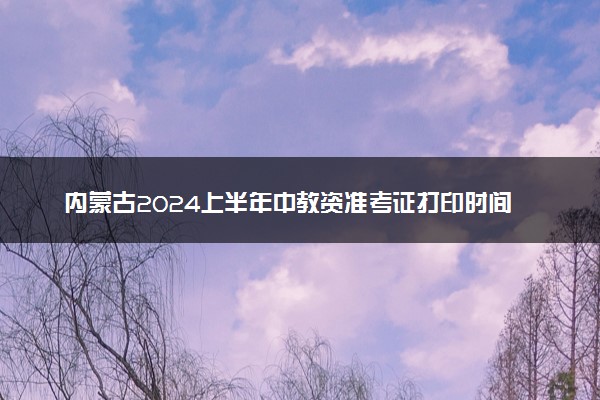 内蒙古2024上半年中教资准考证打印时间及入口 几号打印