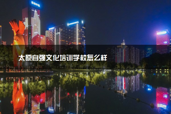 太原自强文化培训学校怎么样