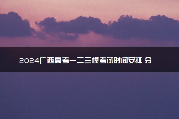 2024广西高考一二三模考试时间安排 分别是什么时候