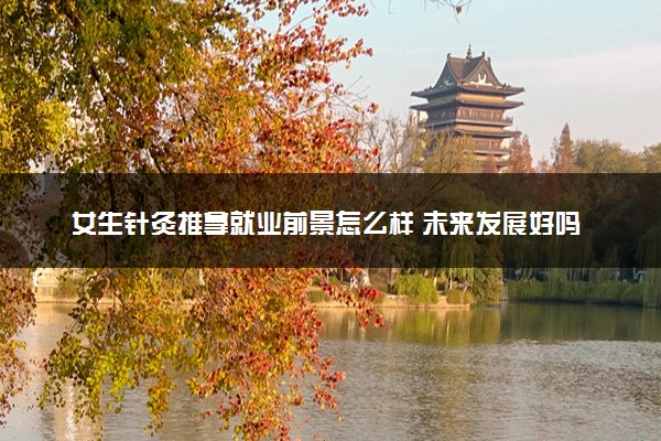 女生针灸推拿就业前景怎么样 未来发展好吗