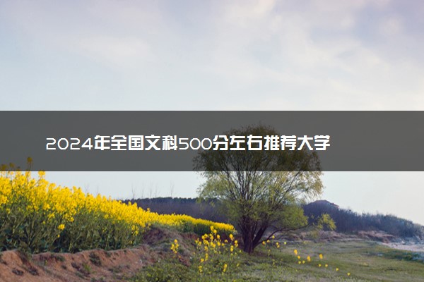 2024年全国文科500分左右推荐大学 可以报哪些院校