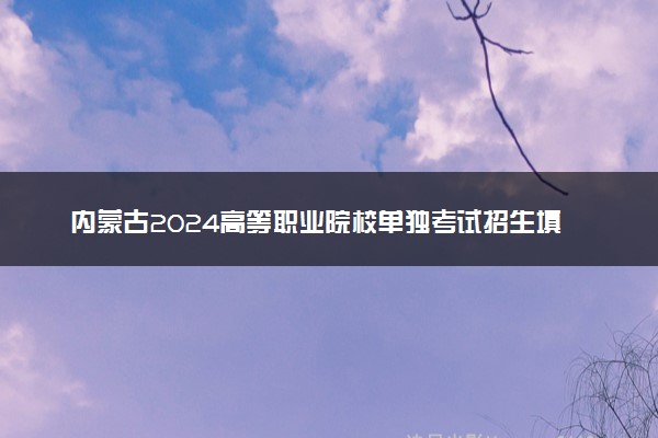 内蒙古2024高等职业院校单独考试招生填报志愿时间