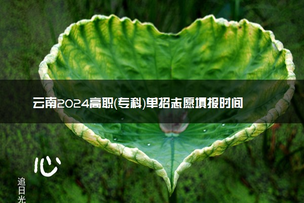 云南2024高职（专科）单招志愿填报时间 几号开始报考