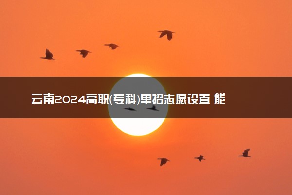 云南2024高职（专科）单招志愿设置 能填几个志愿