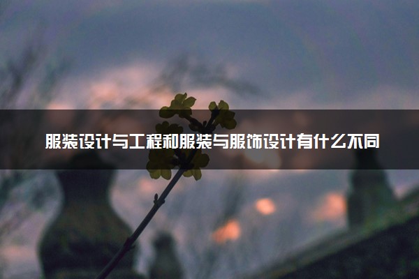 服装设计与工程和服装与服饰设计有什么不同 区别有哪些
