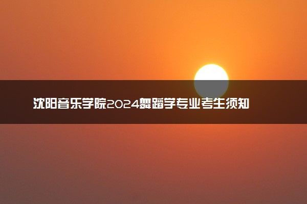 沈阳音乐学院2024舞蹈学专业考生须知