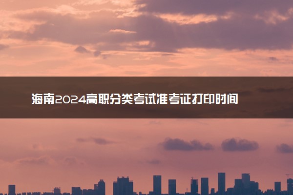 海南2024高职分类考试准考证打印时间 几号开始打印