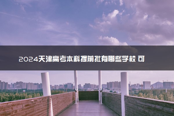 2024天津高考本科提前批有哪些学校 可报考院校名单