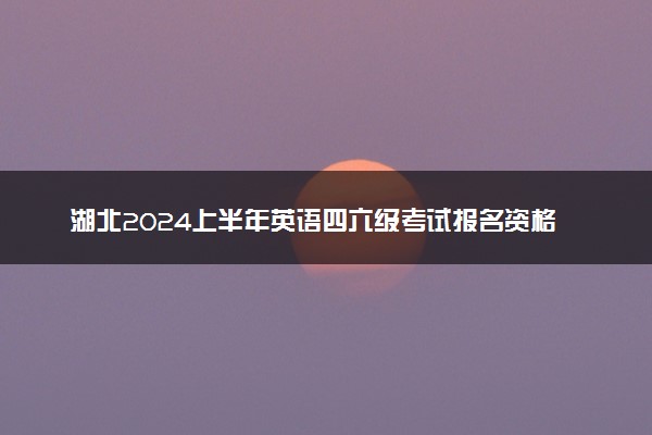 湖北2024上半年英语四六级考试报名资格 有什么报考条件