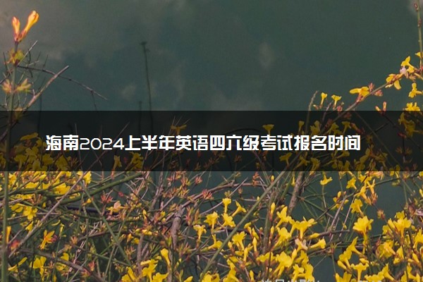 海南2024上半年英语四六级考试报名时间 几号报名