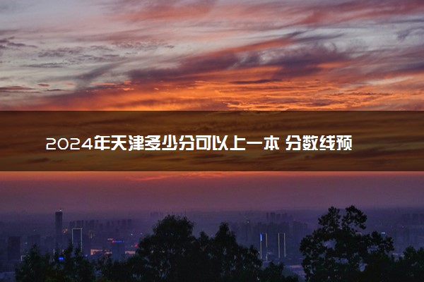 2024年天津多少分可以上一本 分数线预测