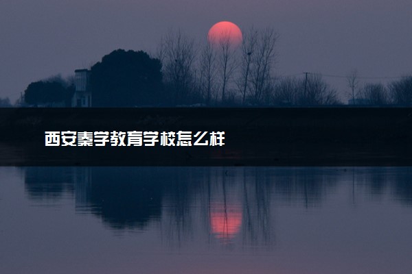 西安秦学教育学校怎么样