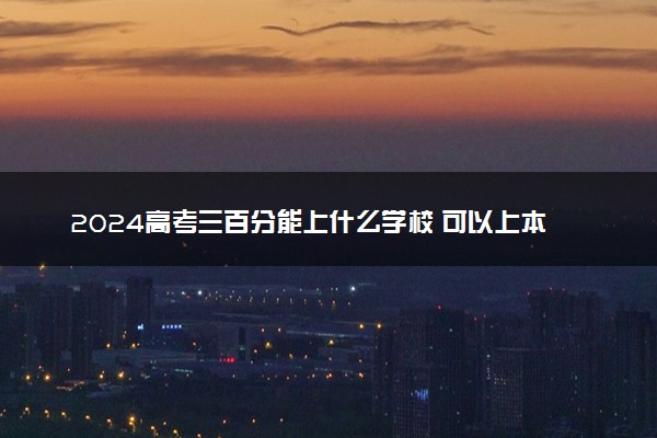 2024高考三百分能上什么学校 可以上本科吗