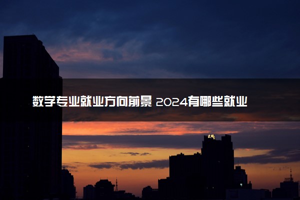 数学专业就业方向前景 2024有哪些就业方向