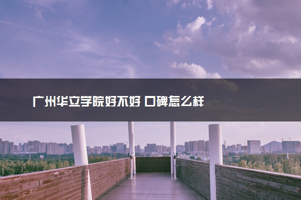 广州华立学院好不好 口碑怎么样
