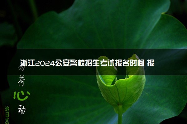 浙江2024公安警校招生考试报名时间 报考条件有哪些