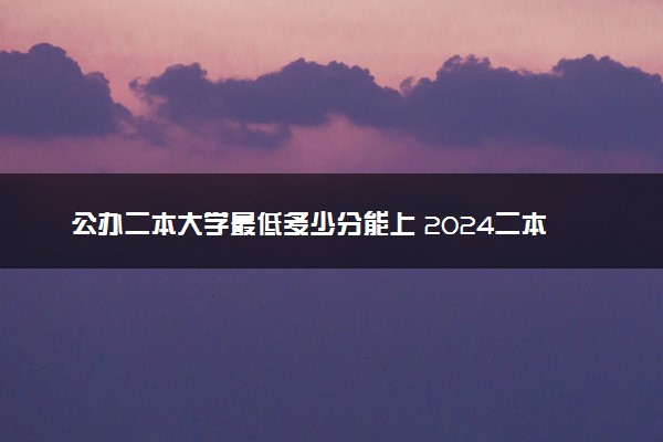 公办二本大学最低多少分能上 2024二本分数线多少