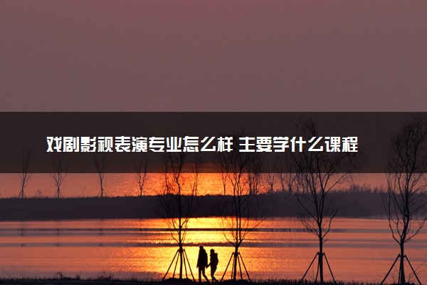 戏剧影视表演专业怎么样 主要学什么课程
