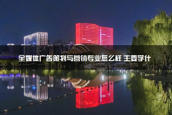 全媒体广告策划与营销专业怎么样 主要学什么课程