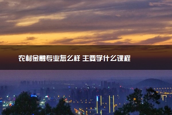 农村金融专业怎么样 主要学什么课程
