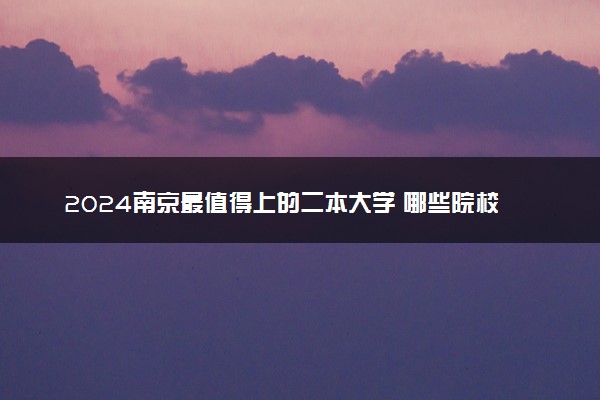 2024南京最值得上的二本大学 哪些院校适合捡漏