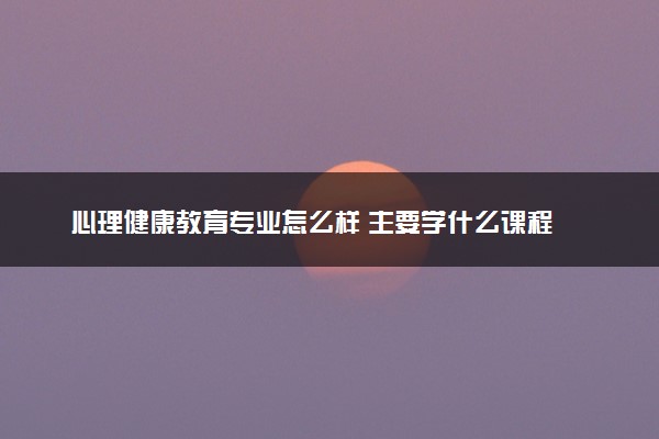 心理健康教育专业怎么样 主要学什么课程