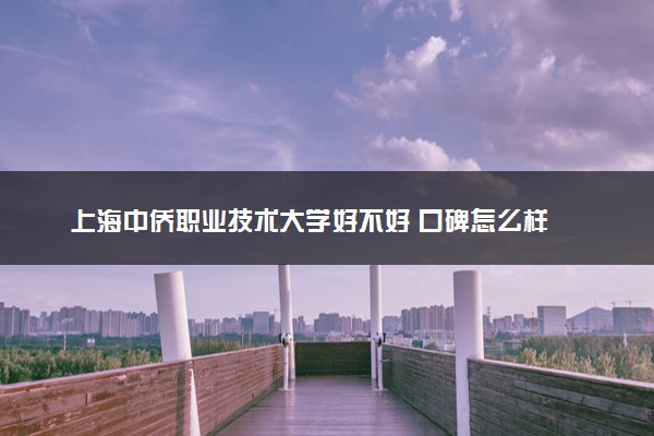 上海中侨职业技术大学好不好 口碑怎么样