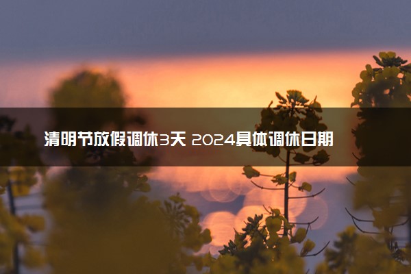 清明节放假调休3天 2024具体调休日期安排