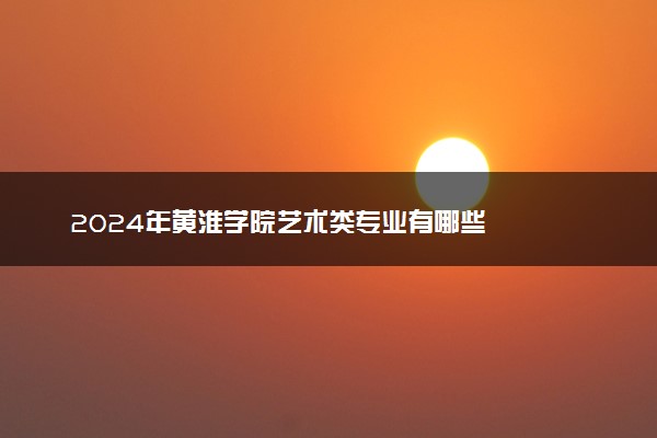 2024年黄淮学院艺术类专业有哪些