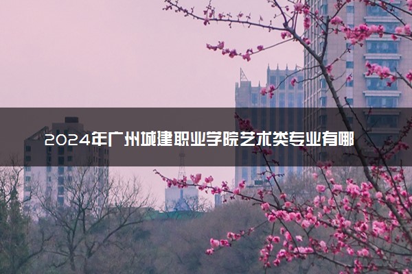 2024年广州城建职业学院艺术类专业有哪些