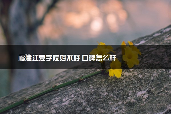 福建江夏学院好不好 口碑怎么样