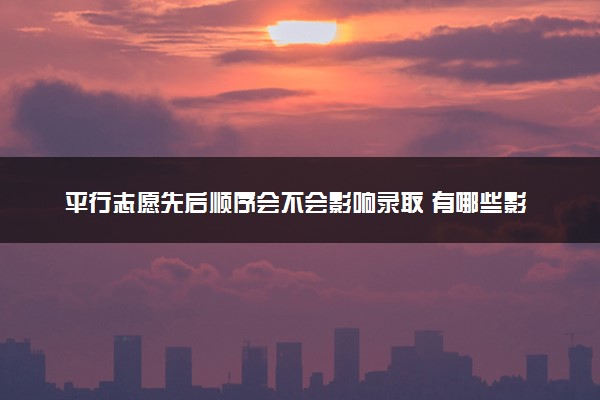 平行志愿先后顺序会不会影响录取 有哪些影响