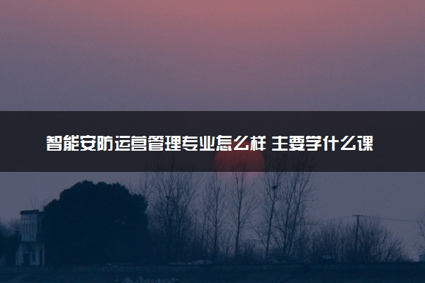 智能安防运营管理专业怎么样 主要学什么课程