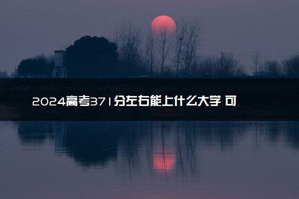 2024高考371分左右能上什么大学 可以报考的院校名单
