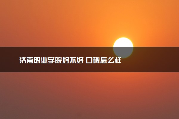 济南职业学院好不好 口碑怎么样