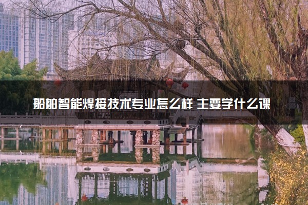 船舶智能焊接技术专业怎么样 主要学什么课程