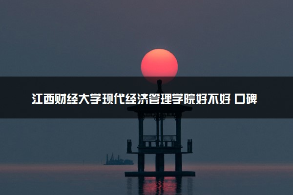 江西财经大学现代经济管理学院好不好 口碑怎么样