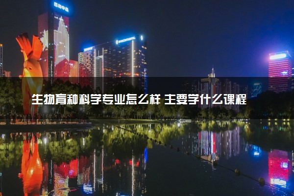 生物育种科学专业怎么样 主要学什么课程