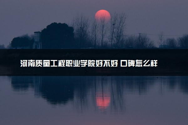 河南质量工程职业学院好不好 口碑怎么样