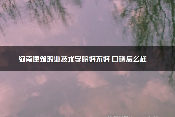 河南建筑职业技术学院好不好 口碑怎么样