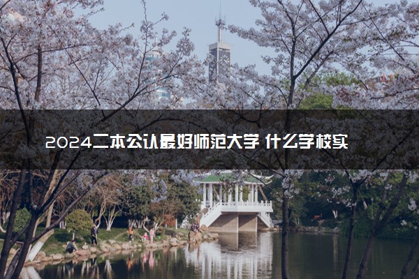 2024二本公认最好师范大学 什么学校实力强