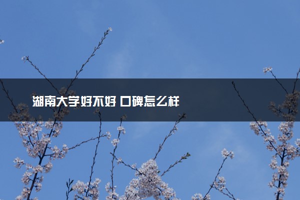 湖南大学好不好 口碑怎么样