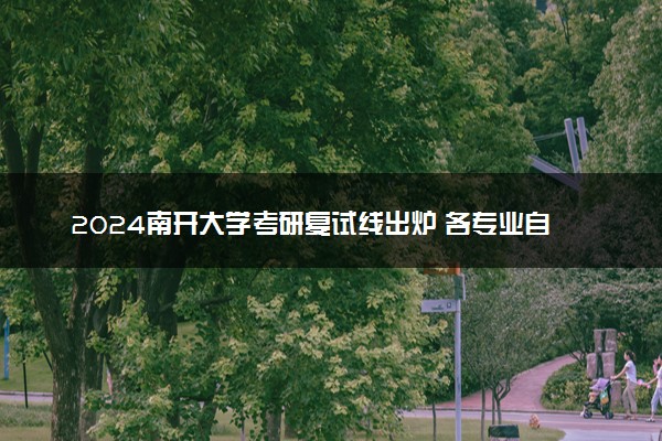 2024南开大学考研复试线出炉 各专业自划分数线是多少