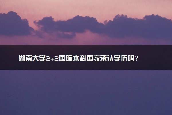 湖南大学2+2国际本科国家承认学历吗？