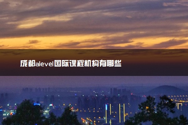 成都alevel国际课程机构有哪些