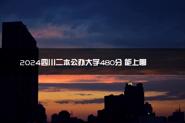 2024四川二本公办大学480分 能上哪些学校