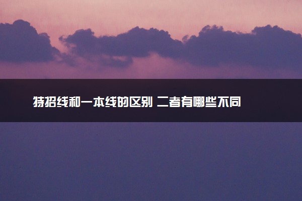 特招线和一本线的区别 二者有哪些不同