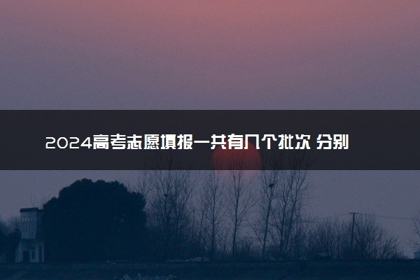 2024高考志愿填报一共有几个批次 分别是哪几个批次