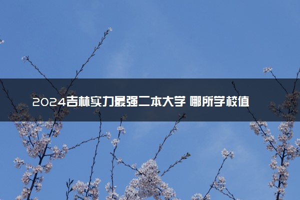 2024吉林实力最强二本大学 哪所学校值得推荐