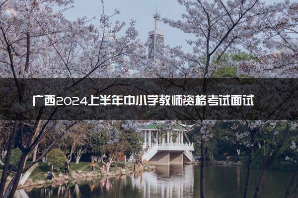 广西2024上半年中小学教师资格考试面试时间 几号考试